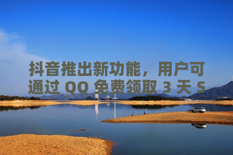 抖音推出新功能，用户可通过 QQ 免费领取 3 天 SVIP2024 以增加粉丝和推流量。