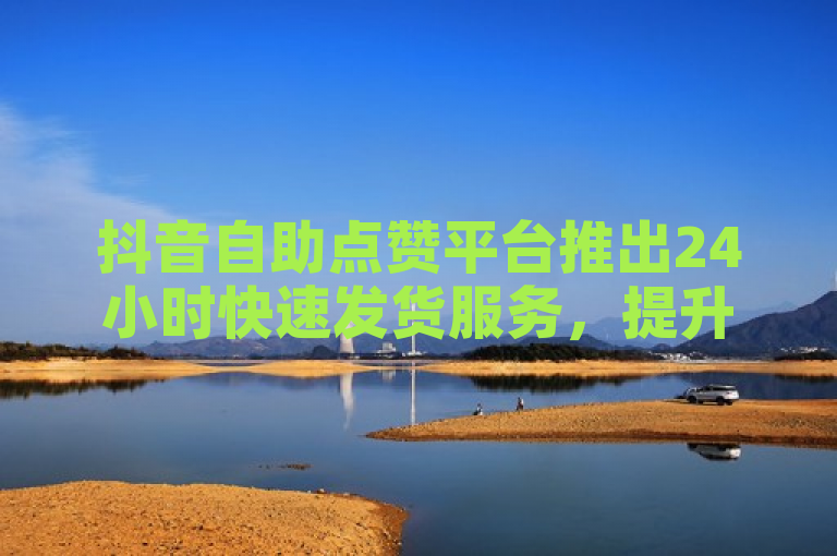 抖音自助点赞平台推出24小时快速发货服务，提升用户体验。