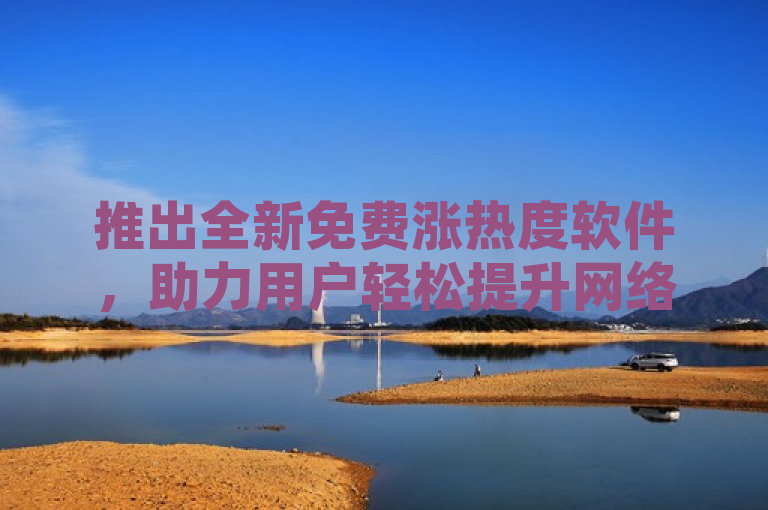 推出全新免费涨热度软件，助力用户轻松提升网络流量。