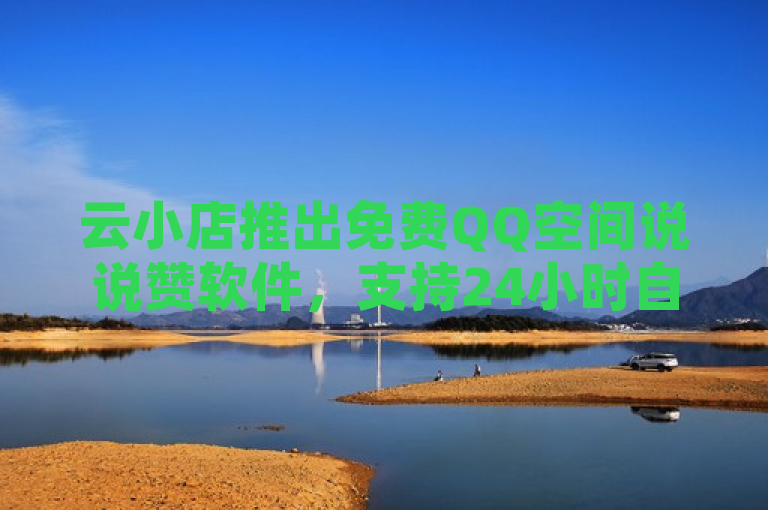 云小店推出免费QQ空间说说赞软件，支持24小时自助下单及抖币充值。