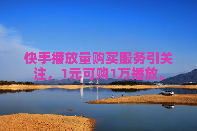 快手播放量购买服务引关注，1元可购1万播放。
