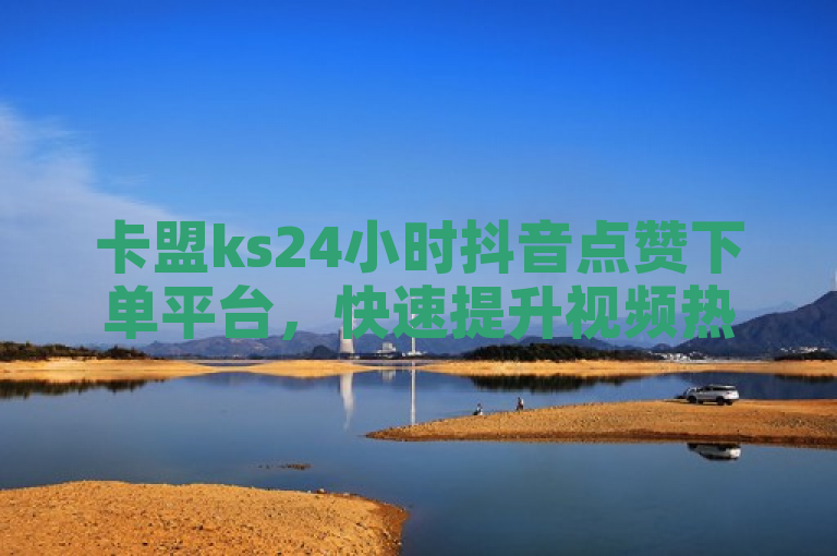 卡盟ks24小时抖音点赞下单平台，快速提升视频热度。