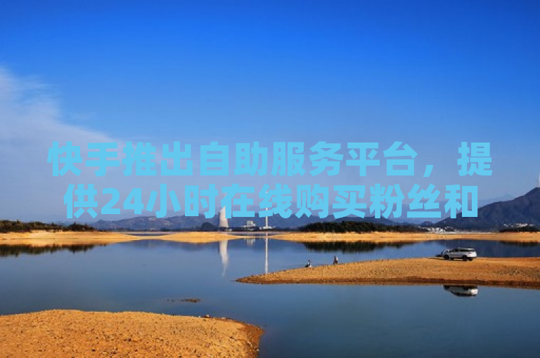 快手推出自助服务平台，提供24小时在线购买粉丝和点赞服务。
