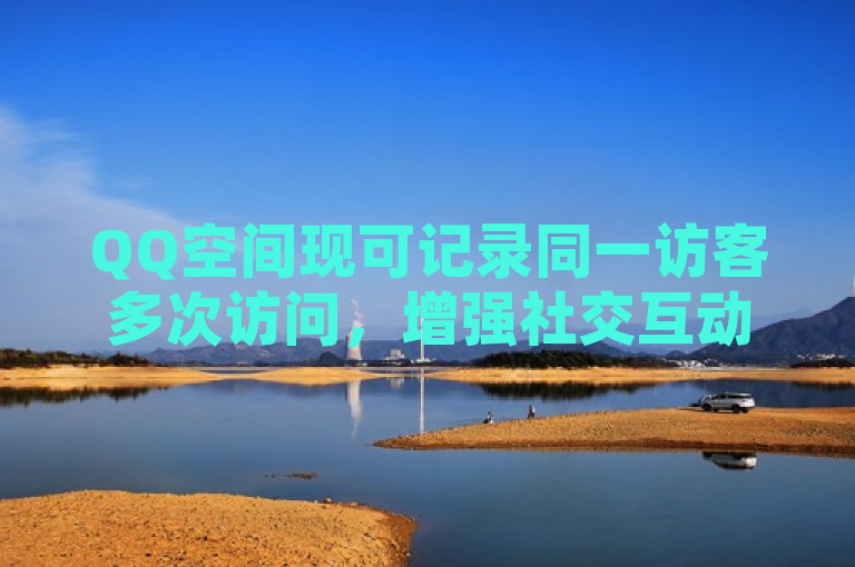 QQ空间现可记录同一访客多次访问，增强社交互动体验。
