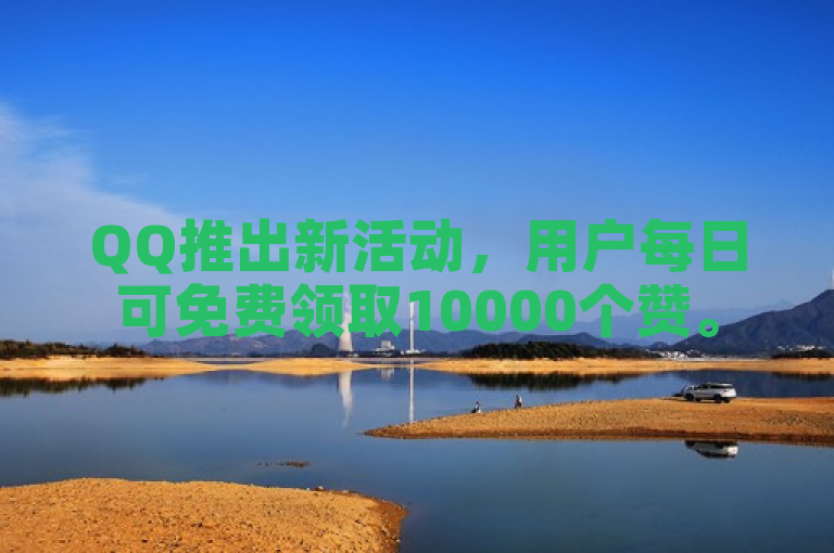 QQ推出新活动，用户每日可免费领取10000个赞。