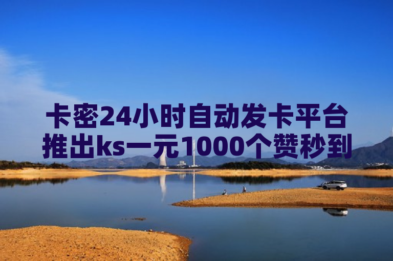 卡密24小时自动发卡平台推出ks一元1000个赞秒到服务。