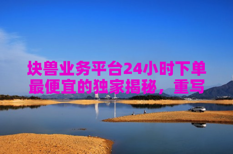 块兽业务平台24小时下单最便宜的独家揭秘，重写后的标题，24小时最实惠的块兽业务平台，立即下单享受低价优惠!！2025必学