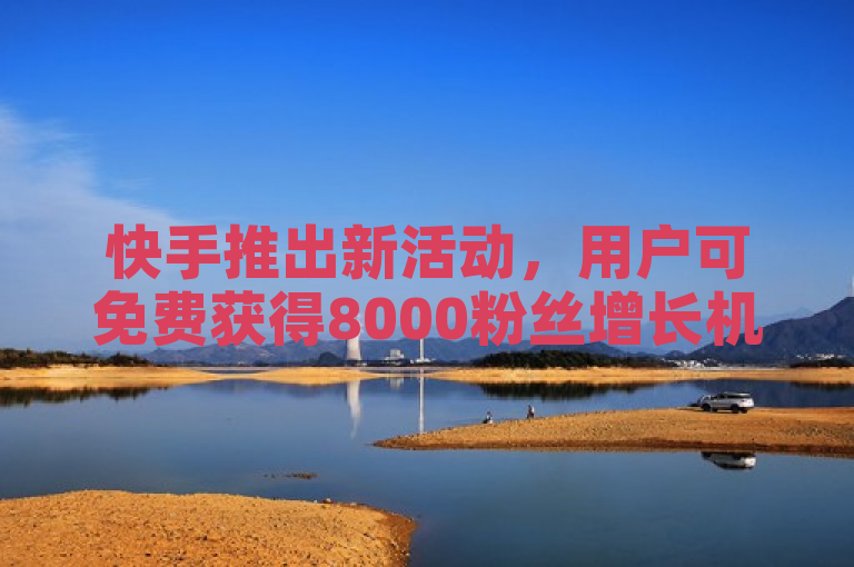 快手推出新活动，用户可免费获得8000粉丝增长机会。