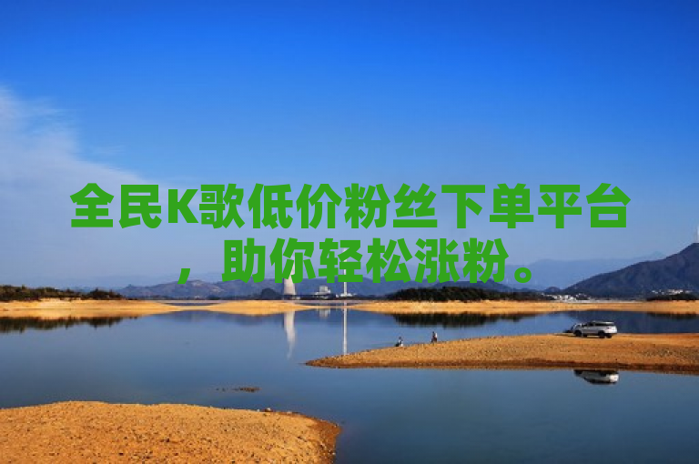 全民K歌低价粉丝下单平台，助你轻松涨粉。
