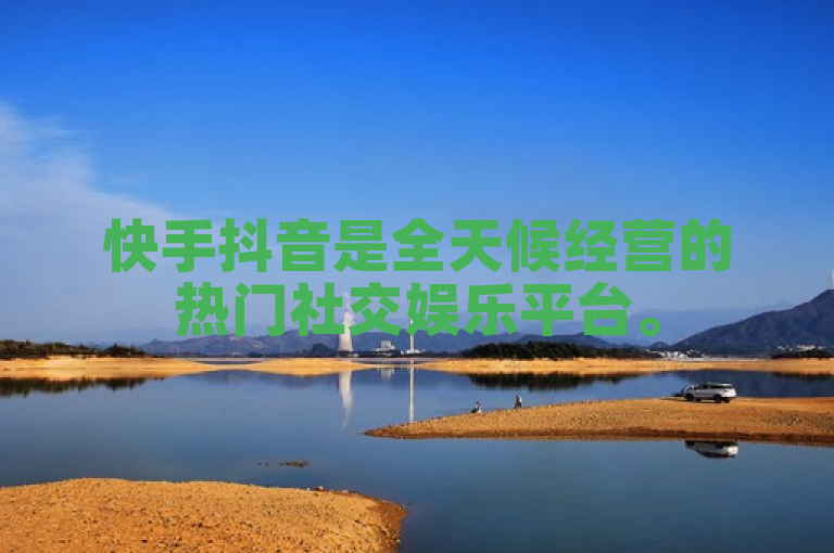 快手抖音是全天候经营的热门社交娱乐平台。