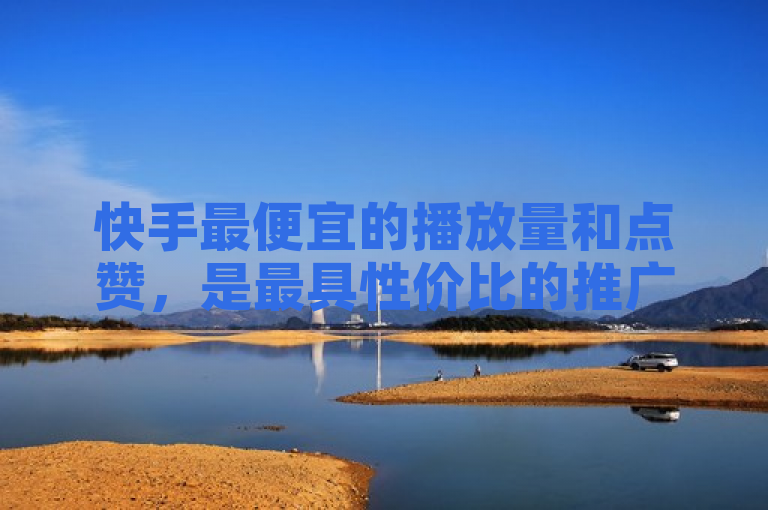 快手最便宜的播放量和点赞，是最具性价比的推广方式。