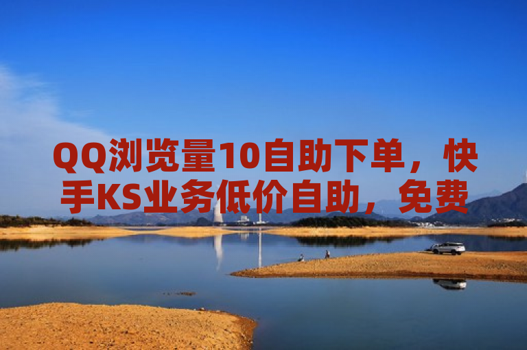 QQ浏览量10自助下单，快手KS业务低价自助，免费涨赞网站。