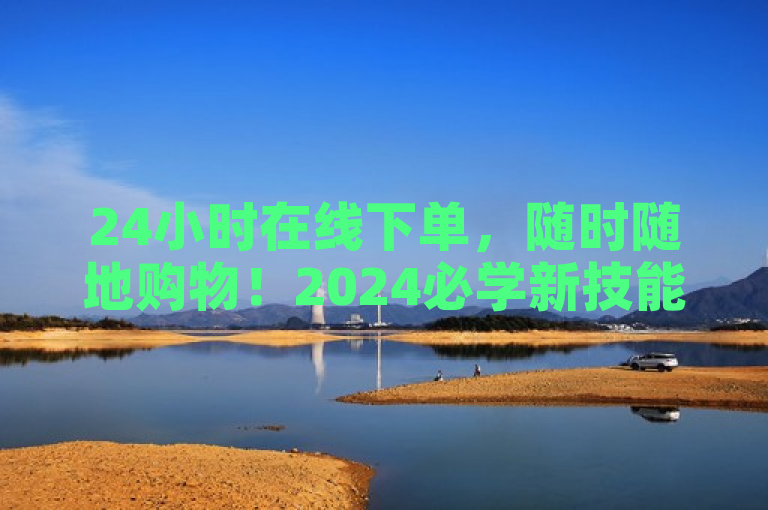 24小时在线下单，随时随地购物！2024必学新技能。