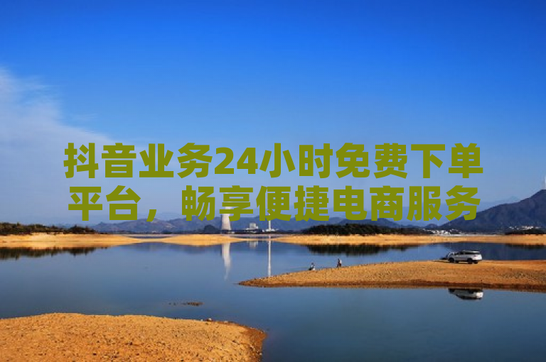 抖音业务24小时免费下单平台，畅享便捷电商服务。