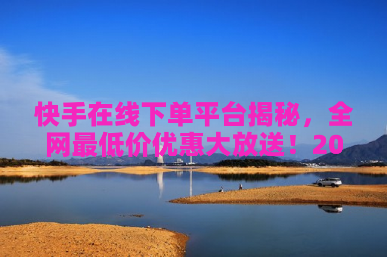 快手在线下单平台揭秘，全网最低价优惠大放送！2024必学。