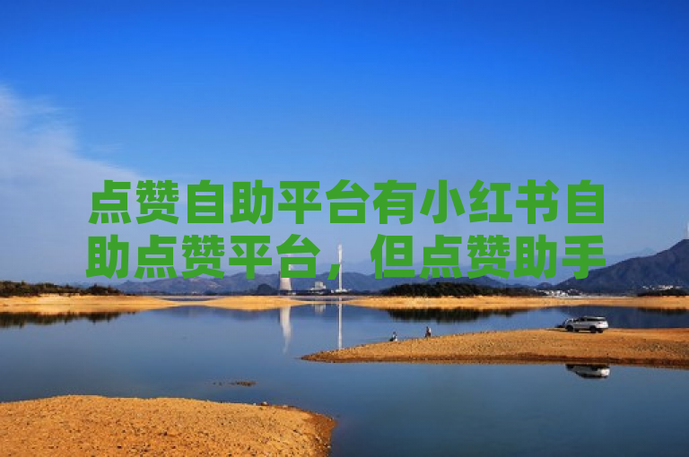 点赞自助平台有小红书自助点赞平台，但点赞助手的真实性有待考证。