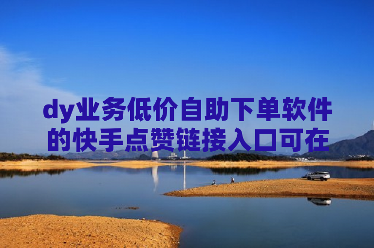 dy业务低价自助下单软件的快手点赞链接入口可在相关平台或网站查找。