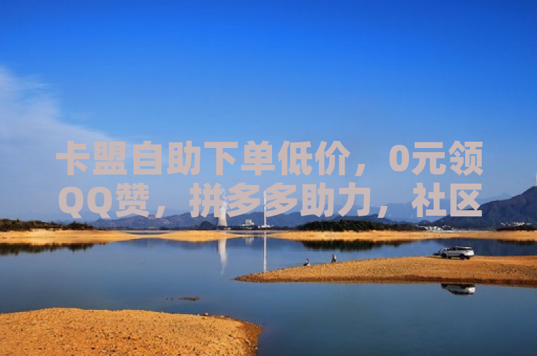 卡盟自助下单低价，0元领QQ赞，拼多多助力，社区互动！