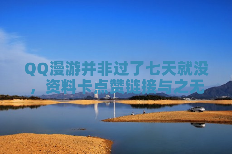 QQ漫游并非过了七天就没，资料卡点赞链接与之无关。