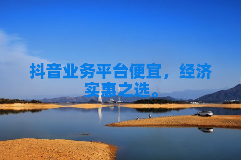 抖音业务平台便宜，经济实惠之选。