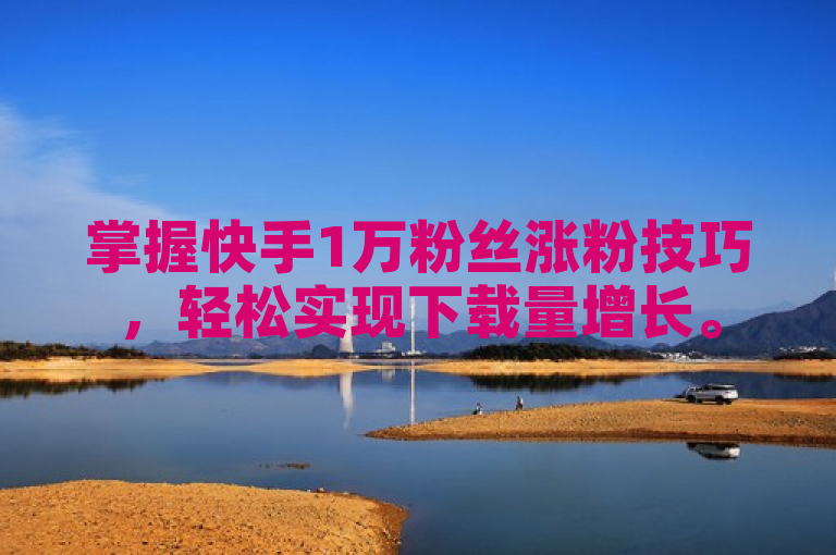 掌握快手1万粉丝涨粉技巧，轻松实现下载量增长。