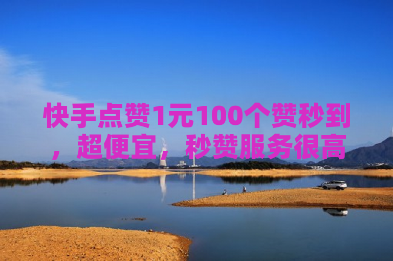 快手点赞1元100个赞秒到，超便宜，秒赞服务很高效。