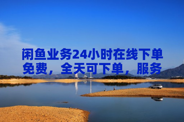 闲鱼业务24小时在线下单免费，全天可下单，服务便捷。