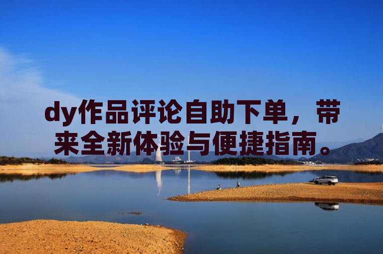 dy作品评论自助下单，带来全新体验与便捷指南。