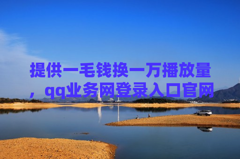 提供一毛钱换一万播放量，qq业务网登录入口官网，全网最低ks下单，dy双击平台秒到账。