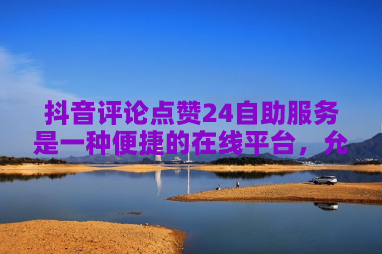 抖音评论点赞24自助服务是一种便捷的在线平台，允许用户随时提交需求并快速获得真实点赞。