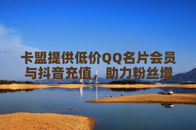 卡盟提供低价QQ名片会员与抖音充值，助力粉丝增长。