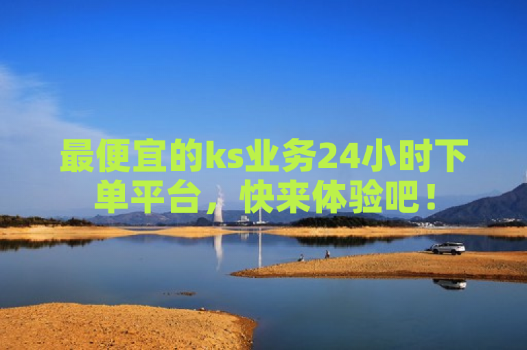 最便宜的ks业务24小时下单平台，快来体验吧！