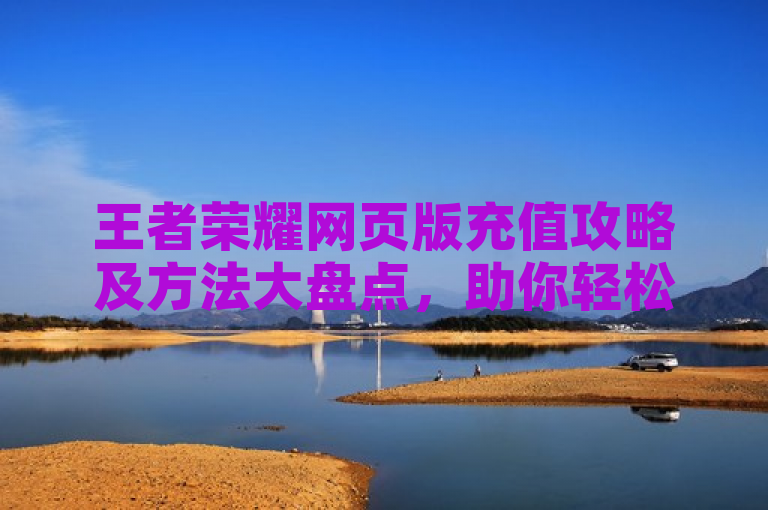 王者荣耀网页版充值攻略及方法大盘点，助你轻松解答网页版游戏充值及推荐充值方式。
