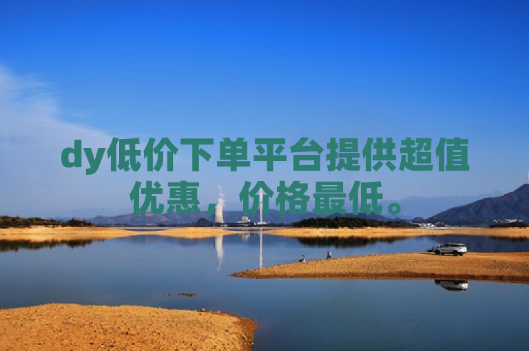 dy低价下单平台提供超值优惠，价格最低。