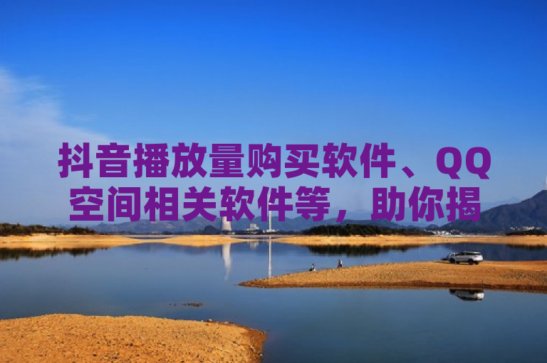 抖音播放量购买软件、QQ空间相关软件等，助你揭秘点赞变多秘诀！
