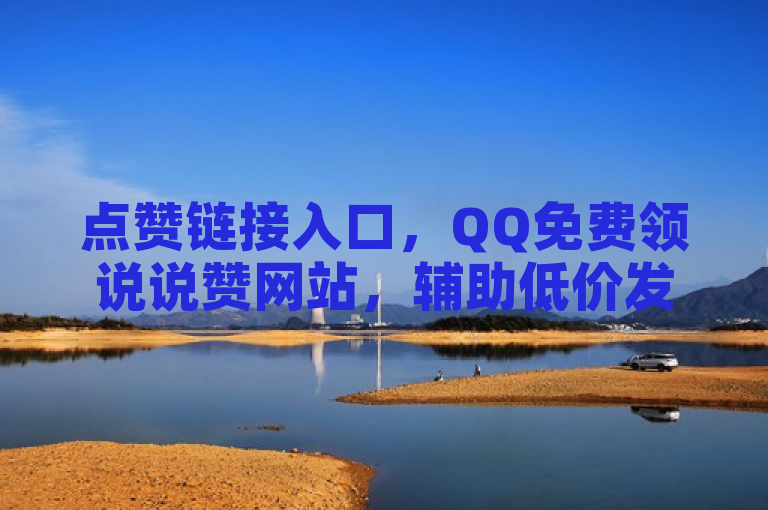 点赞链接入口，QQ免费领说说赞网站，辅助低价发卡网，闲鱼可免费刷浏览量。