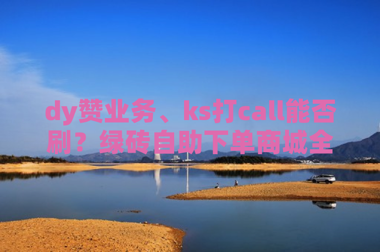 dy赞业务、ks打call能否刷？绿砖自助下单商城全网低价震撼爆料。