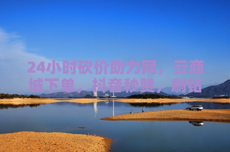24小时砍价助力网，云商城下单，抖音秒赞，刷钻卡盟永久。
