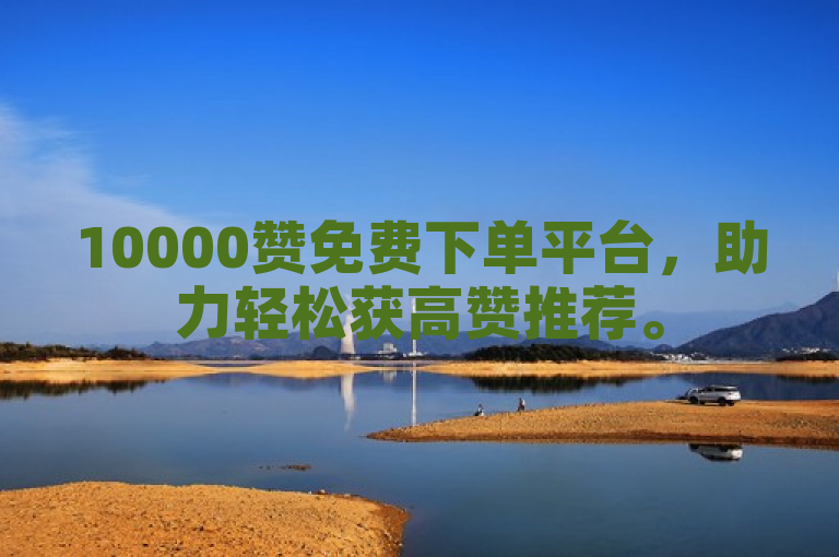 10000赞免费下单平台，助力轻松获高赞推荐。