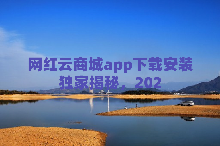 网红云商城app下载安装独家揭秘，2025必学的安装下载指南！