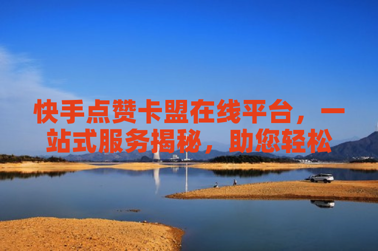 快手点赞卡盟在线平台，一站式服务揭秘，助您轻松获赞！