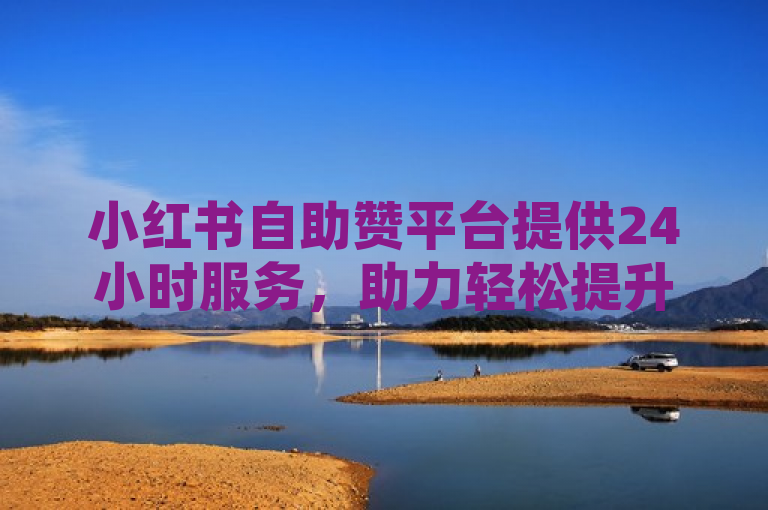 小红书自助赞平台提供24小时服务，助力轻松提升社交平台影响力。