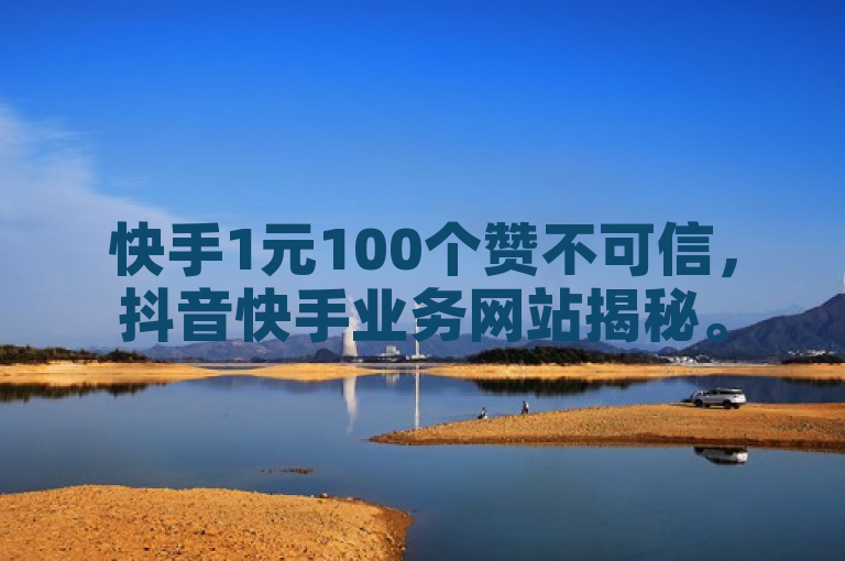 快手1元100个赞不可信，抖音快手业务网站揭秘。