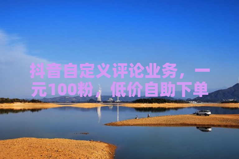 抖音自定义评论业务，一元100粉，低价自助下单软件助你探索无界。