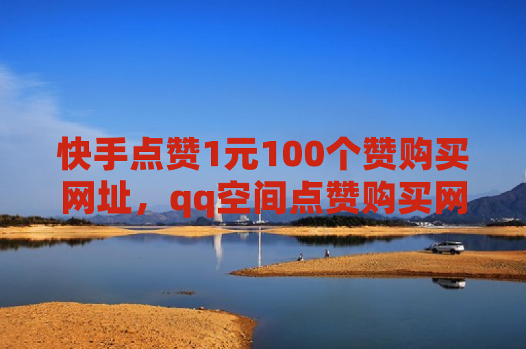 快手点赞1元100个赞购买网址，qq空间点赞购买网站。