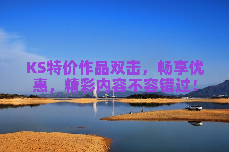 KS特价作品双击，畅享优惠，精彩内容不容错过！