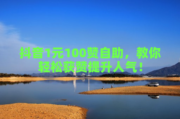 抖音1元100赞自助，教你轻松获赞提升人气！