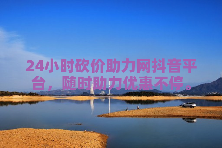24小时砍价助力网抖音平台，随时助力优惠不停。