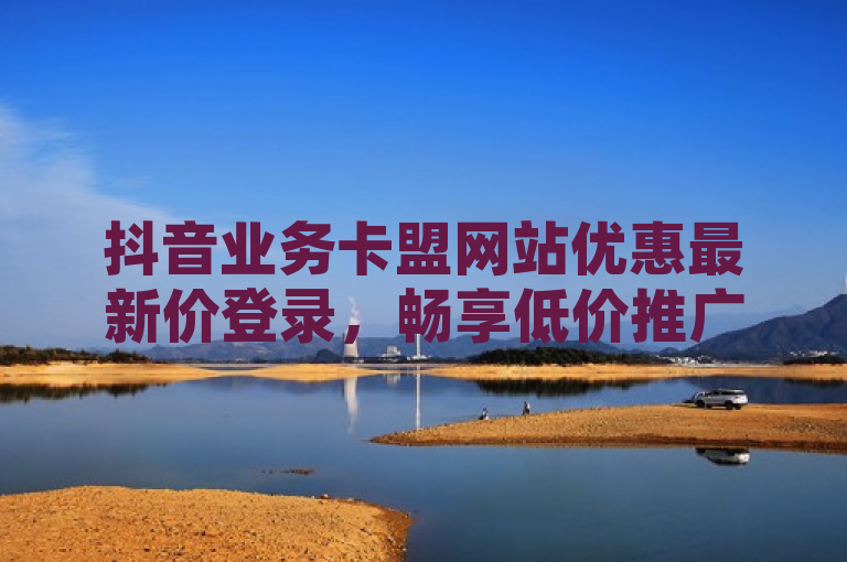 抖音业务卡盟网站优惠最新价登录，畅享低价推广服务。
