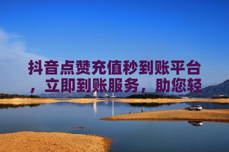 抖音点赞充值秒到账平台，立即到账服务，助您轻松获赞。
